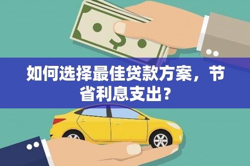 林边如何选择最佳贷款方案，节省利息支出？