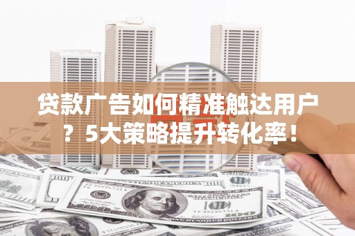 林边贷款广告如何精准触达用户？5大策略提升转化率！