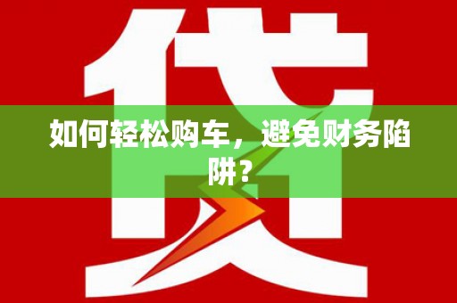 林边如何轻松购车，避免财务陷阱？