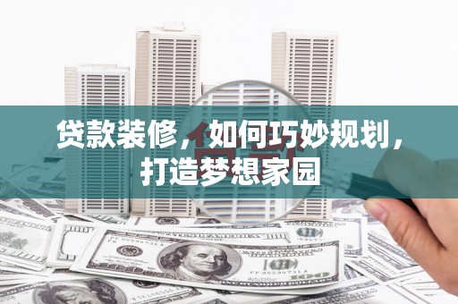 林边贷款装修，如何巧妙规划，打造梦想家园