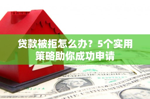 林边贷款被拒怎么办？5个实用策略助你成功申请