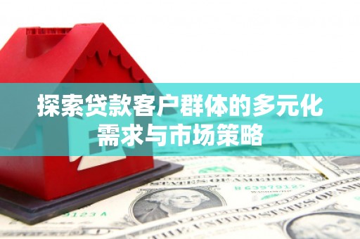 林边探索贷款客户群体的多元化需求与市场策略