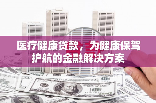 林边医疗健康贷款，为健康保驾护航的金融解决方案