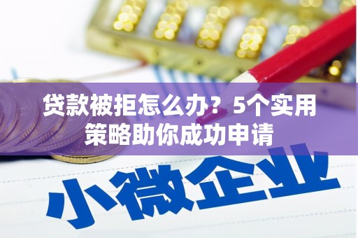 林边贷款被拒怎么办？5个实用策略助你成功申请
