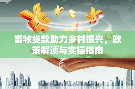林边畜牧贷款助力乡村振兴，政策解读与实操指南