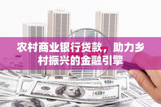 林边农村商业银行贷款，助力乡村振兴的金融引擎